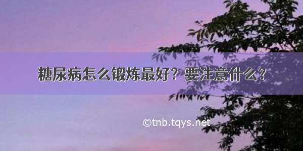 糖尿病怎么锻炼最好？要注意什么？