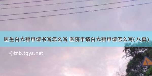 医生白大褂申请书写怎么写 医院申请白大褂申请怎么写(八篇)