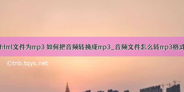 怎么转换html文件为mp3 如何把音频转换成mp3_音频文件怎么转mp3格式－系统城