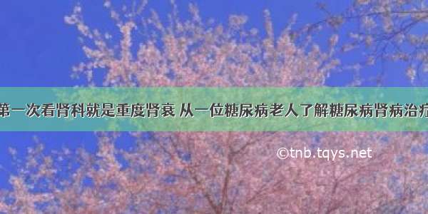 第一次看肾科就是重度肾衰 从一位糖尿病老人了解糖尿病肾病治疗