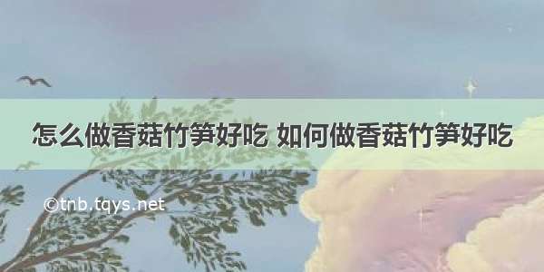 怎么做香菇竹笋好吃 如何做香菇竹笋好吃