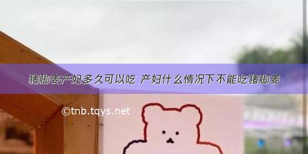 猪脚姜产妇多久可以吃 产妇什么情况下不能吃猪脚姜