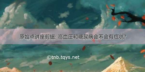 原始点讲座剪辑: 高血压和糖尿病会不会有症状?