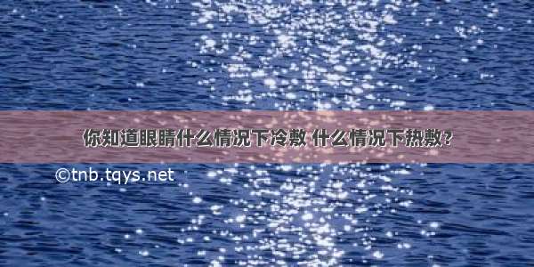 你知道眼睛什么情况下冷敷 什么情况下热敷？