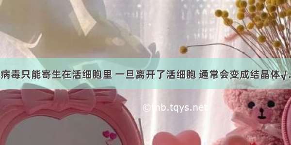 病毒只能寄生在活细胞里 一旦离开了活细胞 通常会变成结晶体√．