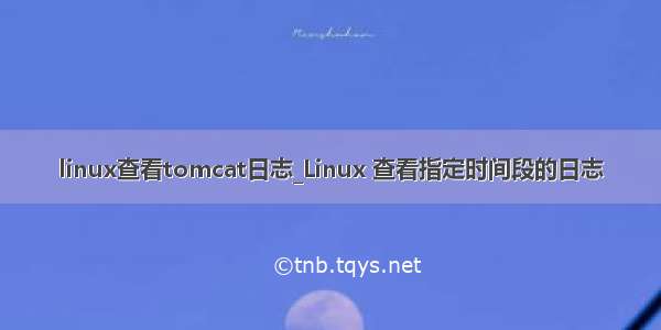 linux查看tomcat日志_Linux 查看指定时间段的日志