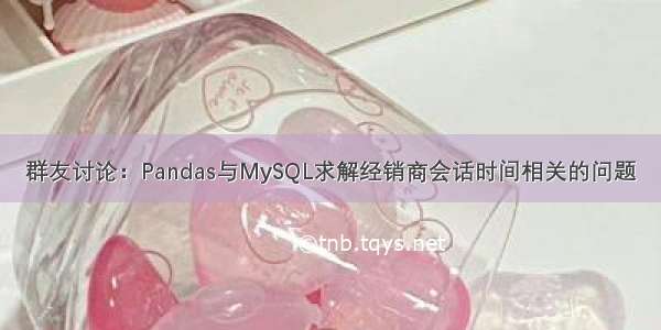 群友讨论：Pandas与MySQL求解经销商会话时间相关的问题