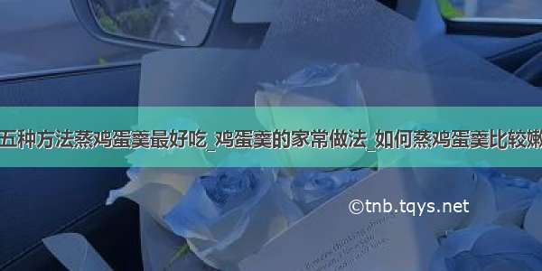 五种方法蒸鸡蛋羹最好吃_鸡蛋羹的家常做法_如何蒸鸡蛋羹比较嫩