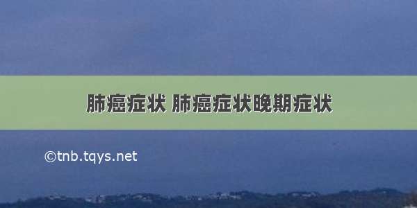 肺癌症状 肺癌症状晚期症状