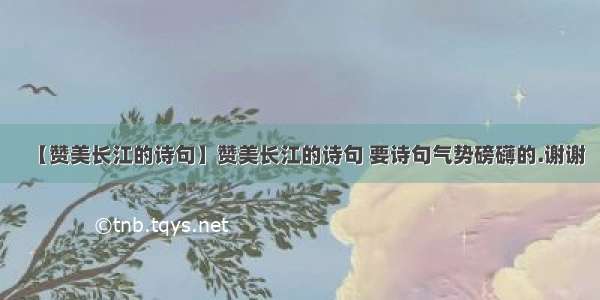 【赞美长江的诗句】赞美长江的诗句 要诗句气势磅礴的.谢谢