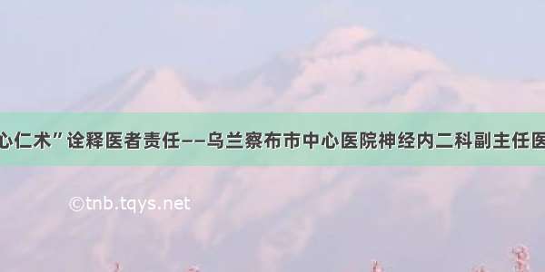 用“仁心仁术”诠释医者责任——乌兰察布市中心医院神经内二科副主任医师陈龙