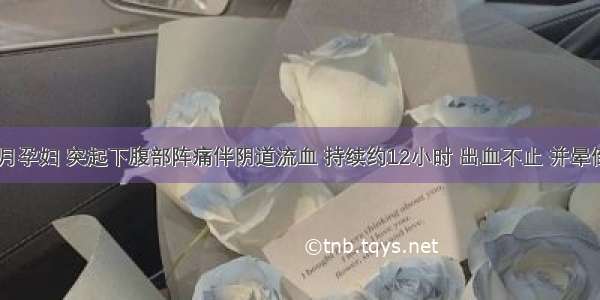 妊娠3个月孕妇 突起下腹部阵痛伴阴道流血 持续约12小时 出血不止 并晕倒 被家人