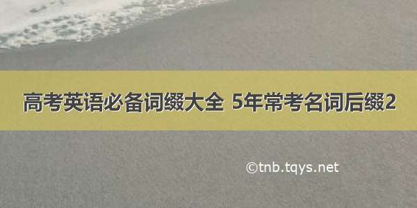 高考英语必备词缀大全 5年常考名词后缀2