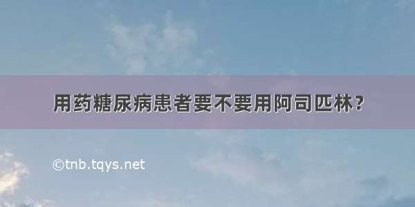 用药糖尿病患者要不要用阿司匹林？