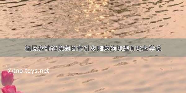 糖尿病神经障碍因素引发阳痿的机理有哪些学说