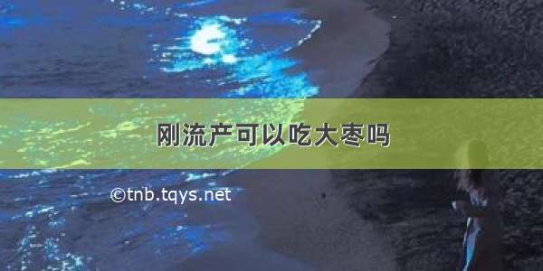 刚流产可以吃大枣吗