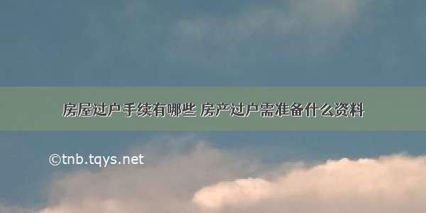 房屋过户手续有哪些 房产过户需准备什么资料