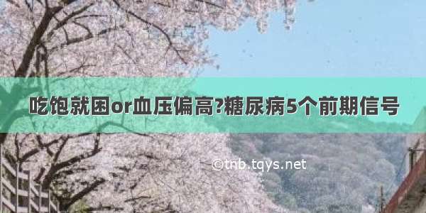 吃饱就困or血压偏高?糖尿病5个前期信号