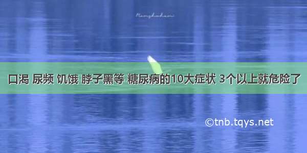 口渴 尿频 饥饿 脖子黑等 糖尿病的10大症状 3个以上就危险了