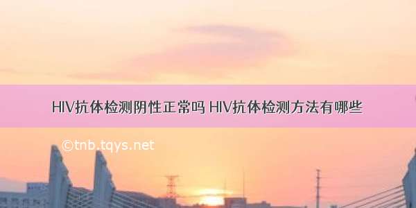 HIV抗体检测阴性正常吗	HIV抗体检测方法有哪些