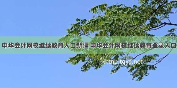 中华会计网校继续教育入口新疆 中华会计网校继续教育登录入口