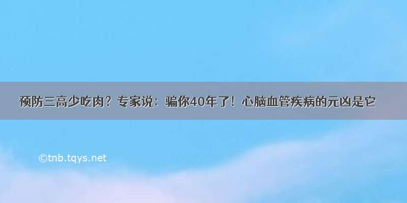 预防三高少吃肉？专家说：骗你40年了！心脑血管疾病的元凶是它