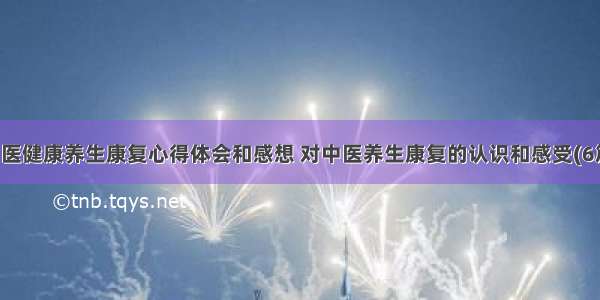 中医健康养生康复心得体会和感想 对中医养生康复的认识和感受(6篇)