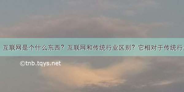 阿普说创业：互联网是个什么东西？互联网和传统行业区别？它相对于传统行业有哪些利弊