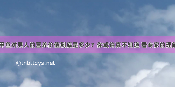 甲鱼对男人的营养价值到底是多少？你或许真不知道 看专家的理解