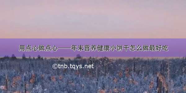 用点心做点心——年末营养健康小饼干怎么做最好吃