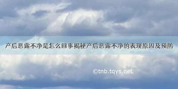 产后恶露不净是怎么回事揭秘产后恶露不净的表现原因及预防