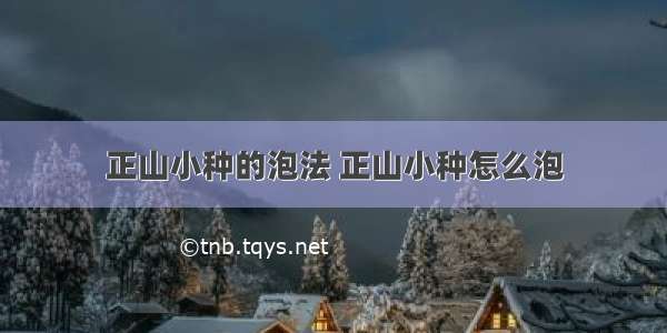 正山小种的泡法 正山小种怎么泡