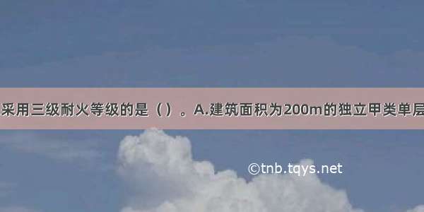 下列厂房可以采用三级耐火等级的是（）。A.建筑面积为200m的独立甲类单层厂房B.建筑面