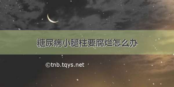 糖尿病小腿柱要腐烂怎么办