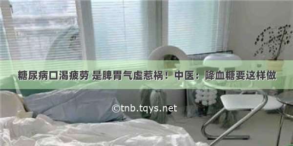 糖尿病口渴疲劳 是脾胃气虚惹祸！中医：降血糖要这样做