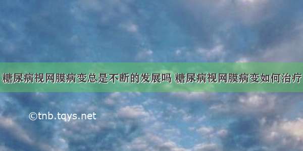 糖尿病视网膜病变总是不断的发展吗 糖尿病视网膜病变如何治疗