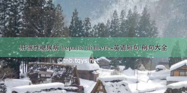 肝源性糖尿病 hepatic diabetes英语短句 例句大全