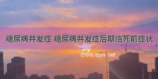 糖尿病并发症 糖尿病并发症后期临死前症状