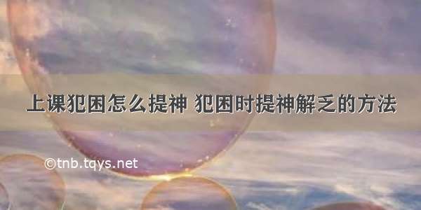 上课犯困怎么提神 犯困时提神解乏的方法