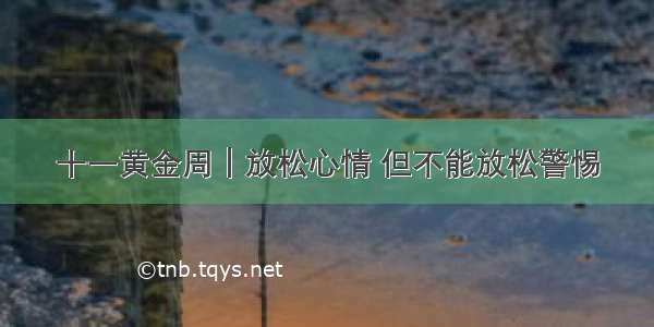 十一黄金周｜放松心情 但不能放松警惕