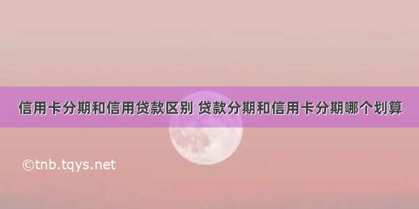 信用卡分期和信用贷款区别 贷款分期和信用卡分期哪个划算