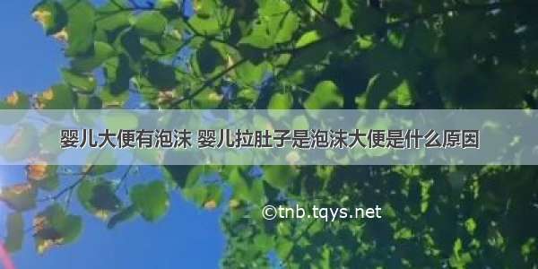 婴儿大便有泡沫 婴儿拉肚子是泡沫大便是什么原因