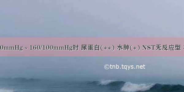 29岁 GP 孕38周 BP140/90mmHg～160/100mmHg时 尿蛋白(++) 水肿(+) NST无反应型 羊水指数(AFI)6cm。此时