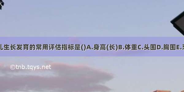 小儿生长发育的常用评估指标是()A.身高(长)B.体重C.头围D.胸围E.牙齿