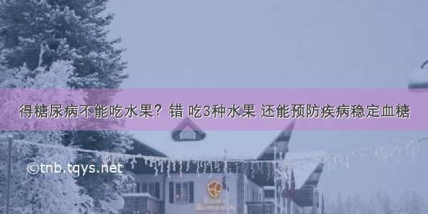 得糖尿病不能吃水果？错 吃3种水果 还能预防疾病稳定血糖