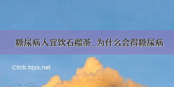 ​糖尿病人宜饮石榴茶_为什么会得糖尿病