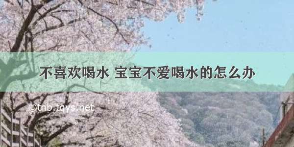 不喜欢喝水 宝宝不爱喝水的怎么办