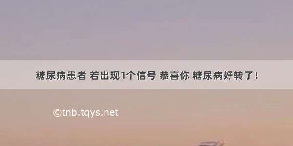 糖尿病患者 若出现1个信号 恭喜你 糖尿病好转了！