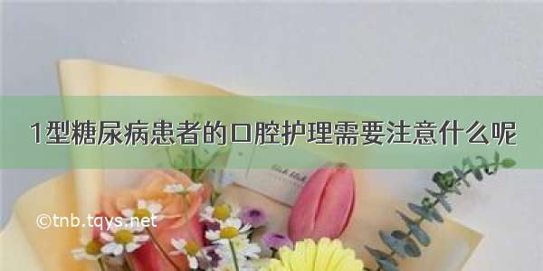 1型糖尿病患者的口腔护理需要注意什么呢