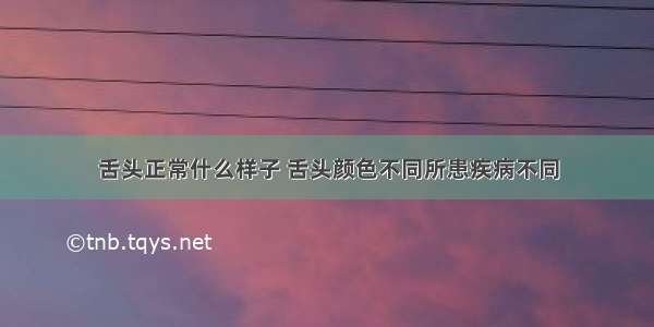 舌头正常什么样子 舌头颜色不同所患疾病不同